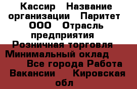 Кассир › Название организации ­ Паритет, ООО › Отрасль предприятия ­ Розничная торговля › Минимальный оклад ­ 20 000 - Все города Работа » Вакансии   . Кировская обл.